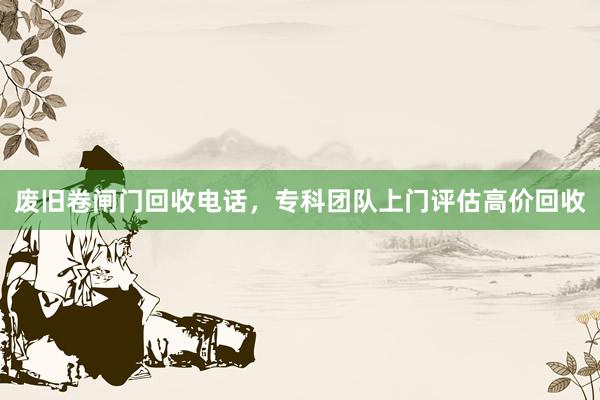 废旧卷闸门回收电话，专科团队上门评估高价回收