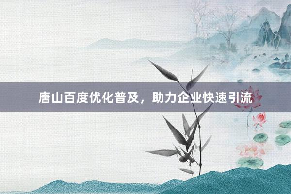 唐山百度优化普及，助力企业快速引流