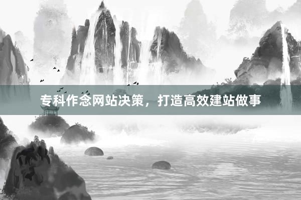 专科作念网站决策，打造高效建站做事