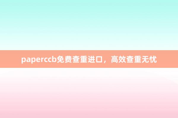 paperccb免费查重进口，高效查重无忧