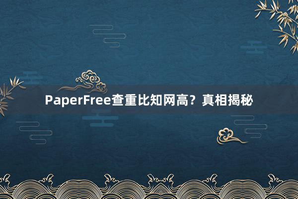 PaperFree查重比知网高？真相揭秘