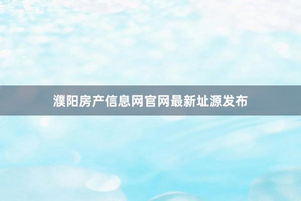 濮阳房产信息网官网最新址源发布